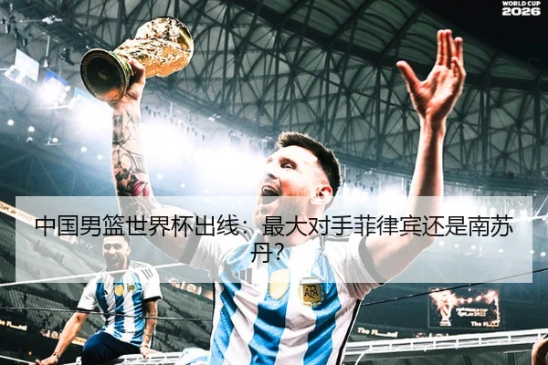 中国男篮世界杯出线:最大对手菲律宾还是南苏丹?