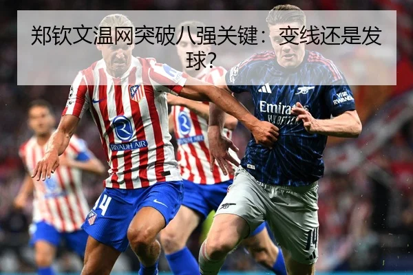 郑钦文温网突破八强关键：变线还是发球？